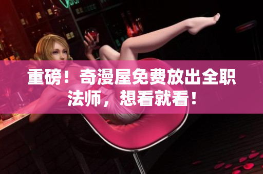 重磅！奇漫屋免费放出全职法师，想看就看！
