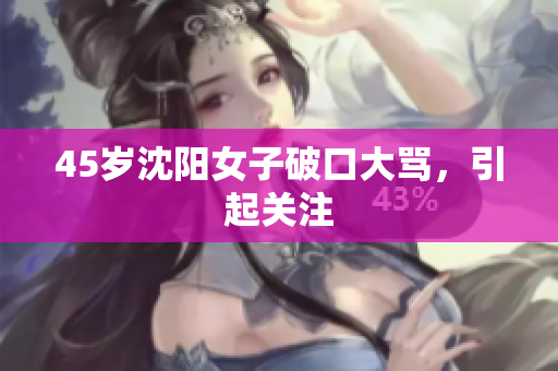 45岁沈阳女子破口大骂，引起关注