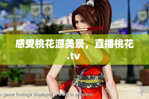感受桃花源美景，直播桃花.tv 