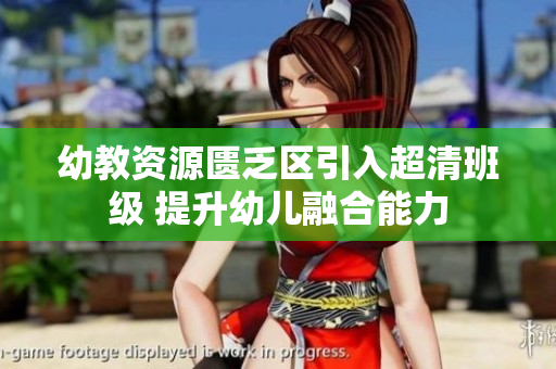 幼教资源匮乏区引入超清班级 提升幼儿融合能力