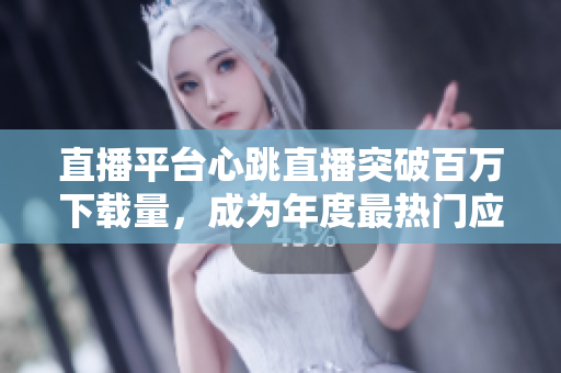 直播平台心跳直播突破百万下载量，成为年度最热门应用