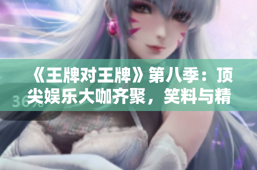 《王牌对王牌》第八季：顶尖娱乐大咖齐聚，笑料与精彩不断