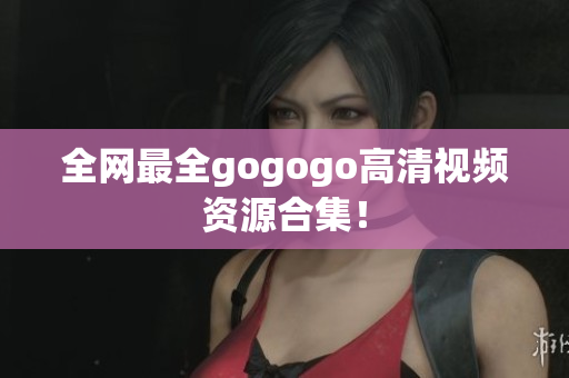 全网最全gogogo高清视频资源合集！