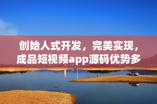 创始人式开发，完美实现，成品短视频app源码优势多多