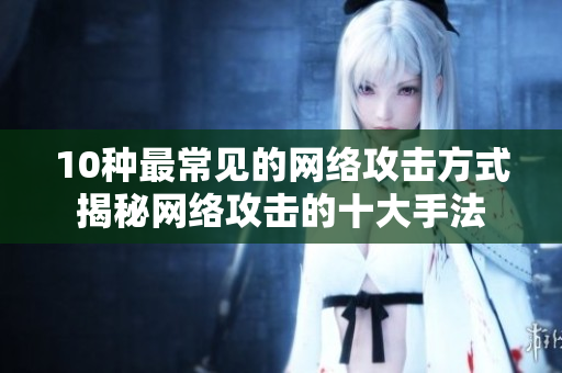 10种最常见的网络攻击方式揭秘网络攻击的十大手法