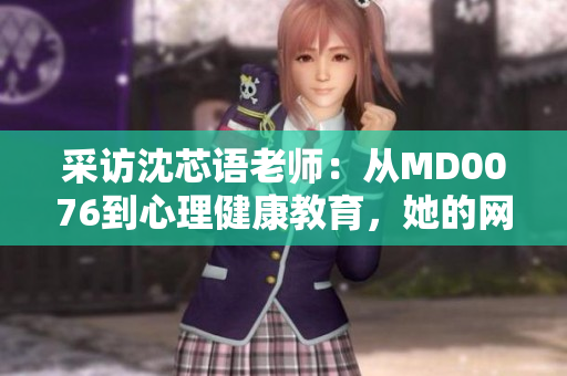 采访沈芯语老师：从MD0076到心理健康教育，她的网络编程之路