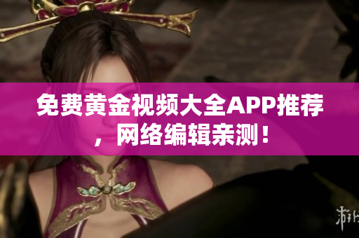 免费黄金视频大全APP推荐，网络编辑亲测！