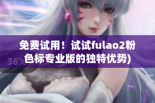 免费试用！试试fulao2粉色标专业版的独特优势)