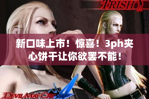 新口味上市！惊喜！3ph夹心饼干让你欲罢不能！