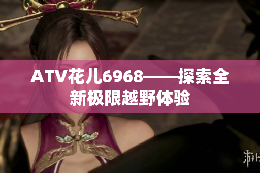 ATV花儿6968——探索全新极限越野体验