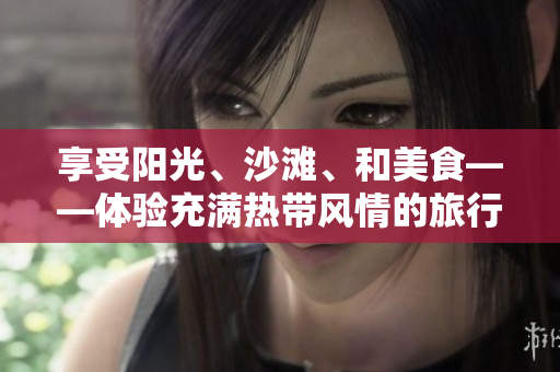 享受阳光、沙滩、和美食——体验充满热带风情的旅行指南