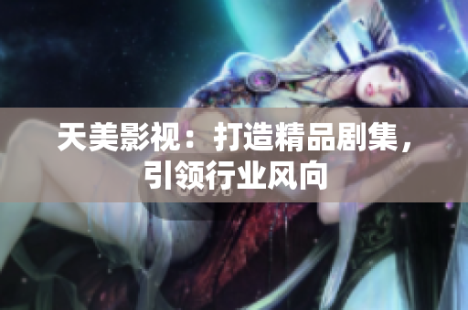 天美影视：打造精品剧集，引领行业风向