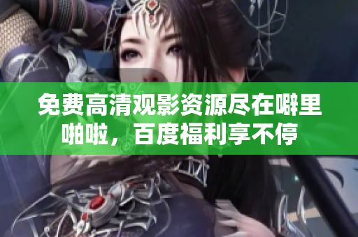 免费高清观影资源尽在噼里啪啦，百度福利享不停