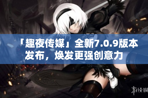 「趣夜传媒」全新7.0.9版本发布，焕发更强创意力