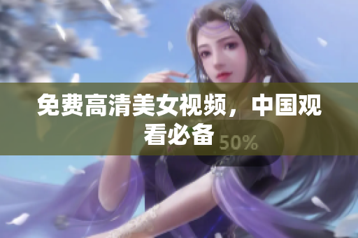 免费高清美女视频，中国观看必备