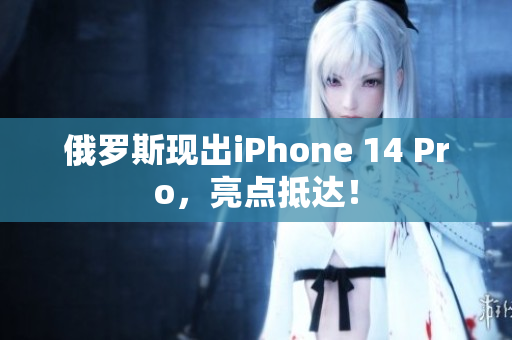 俄罗斯现出iPhone 14 Pro，亮点抵达！