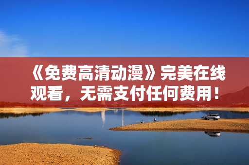 《免费高清动漫》完美在线观看，无需支付任何费用！