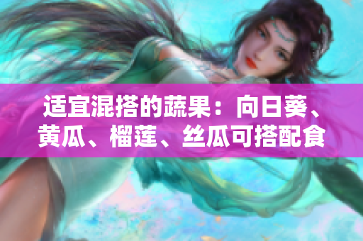 适宜混搭的蔬果：向日葵、黄瓜、榴莲、丝瓜可搭配食用
