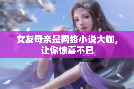 女友母亲是网络小说大咖，让你惊喜不已
