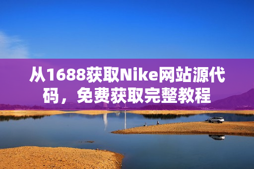 从1688获取Nike网站源代码，免费获取完整教程