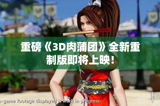 重磅《3D肉蒲团》全新重制版即将上映！