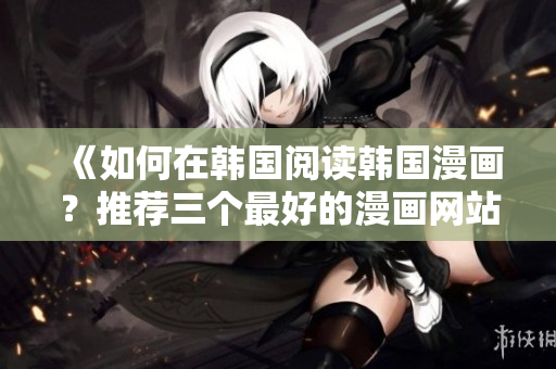《如何在韩国阅读韩国漫画？推荐三个最好的漫画网站》