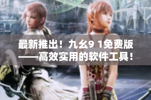 最新推出！九幺9 1免费版——高效实用的软件工具！