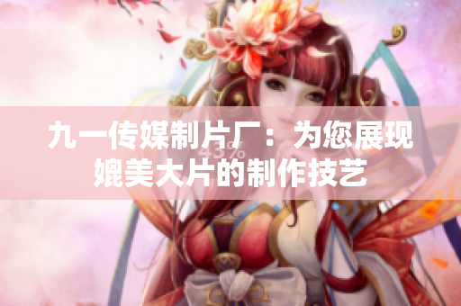 九一传媒制片厂：为您展现媲美大片的制作技艺