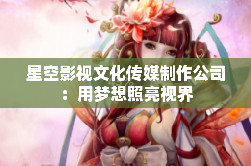 星空影视文化传媒制作公司：用梦想照亮视界