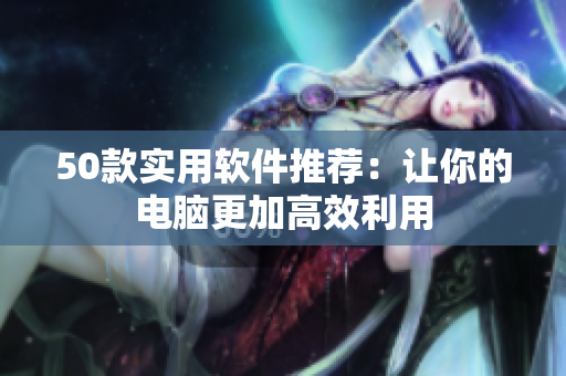 50款实用软件推荐：让你的电脑更加高效利用