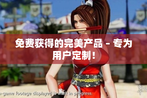 免费获得的完美产品 – 专为用户定制！