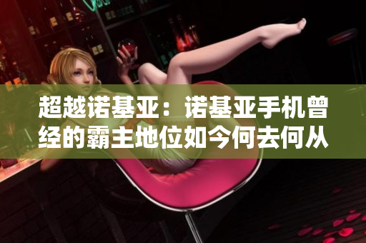超越诺基亚：诺基亚手机曾经的霸主地位如今何去何从诺基亚手机霸主地位如今处境堪忧？