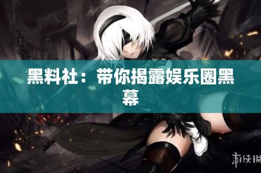 黑料社：带你揭露娱乐圈黑幕