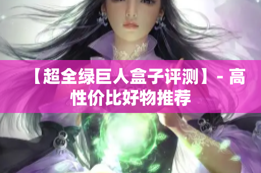 【超全绿巨人盒子评测】- 高性价比好物推荐
