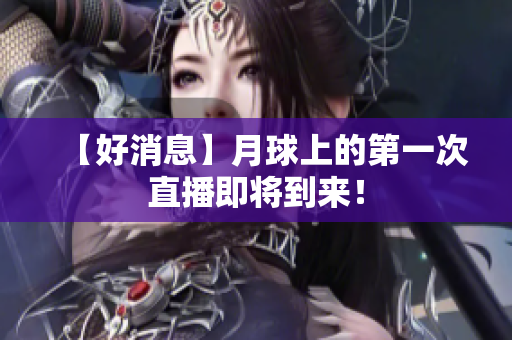 【好消息】月球上的第一次直播即将到来！