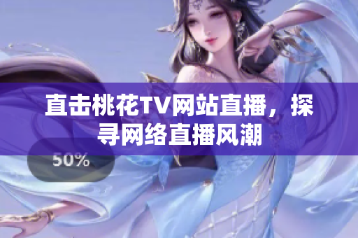 直击桃花TV网站直播，探寻网络直播风潮