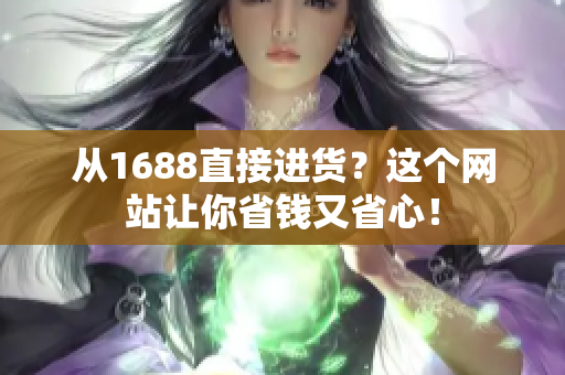 从1688直接进货？这个网站让你省钱又省心！