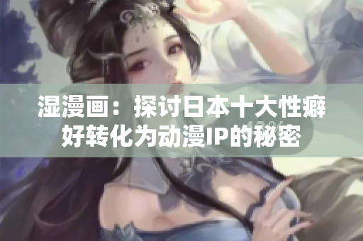 湿漫画：探讨日本十大性癖好转化为动漫IP的秘密