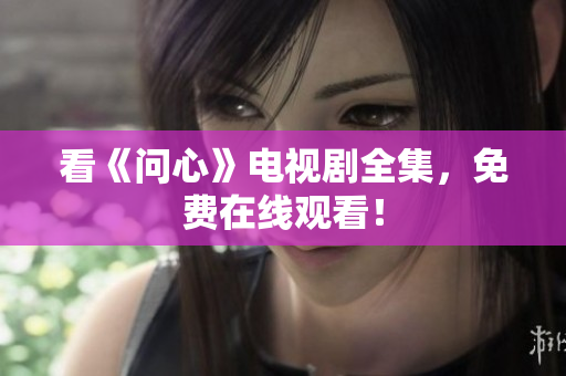 看《问心》电视剧全集，免费在线观看！