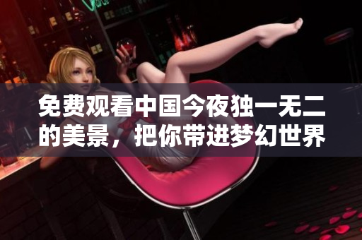 免费观看中国今夜独一无二的美景，把你带进梦幻世界