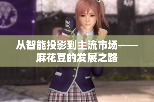 从智能投影到主流市场——麻花豆的发展之路