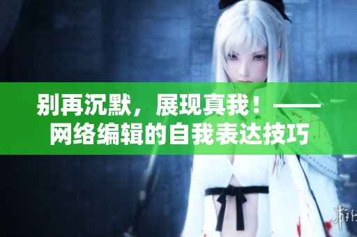 别再沉默，展现真我！——网络编辑的自我表达技巧