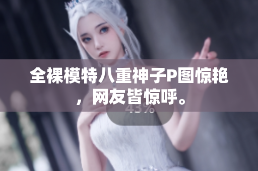 全裸模特八重神子P图惊艳，网友皆惊呼。