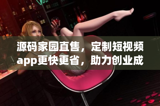 源码家园直售，定制短视频app更快更省，助力创业成功