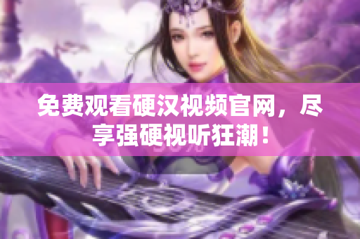 免费观看硬汉视频官网，尽享强硬视听狂潮！