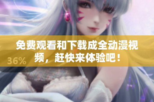 免费观看和下载成全动漫视频，赶快来体验吧！