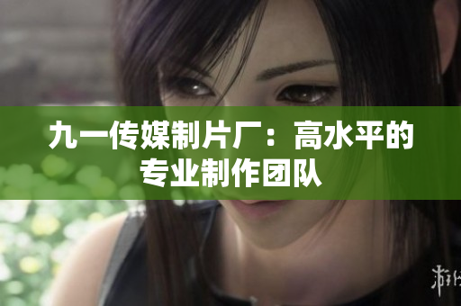九一传媒制片厂：高水平的专业制作团队