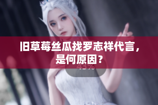 旧草莓丝瓜找罗志祥代言，是何原因？