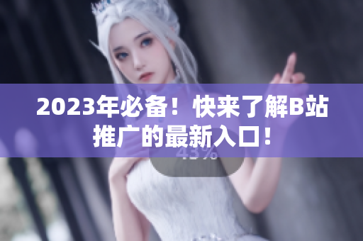 2023年必备！快来了解B站推广的最新入口！