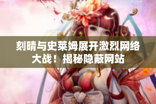 刻晴与史莱姆展开激烈网络大战！揭秘隐蔽网站